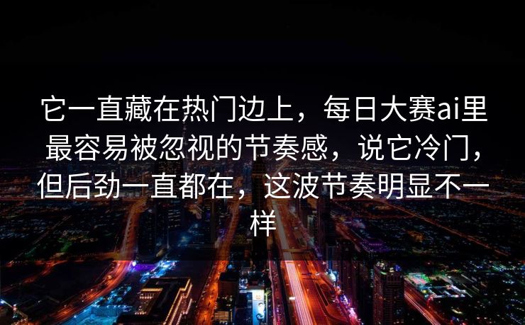 它一直藏在热门边上，每日大赛ai里最容易被忽视的节奏感，说它冷门，但后劲一直都在，这波节奏明显不一样