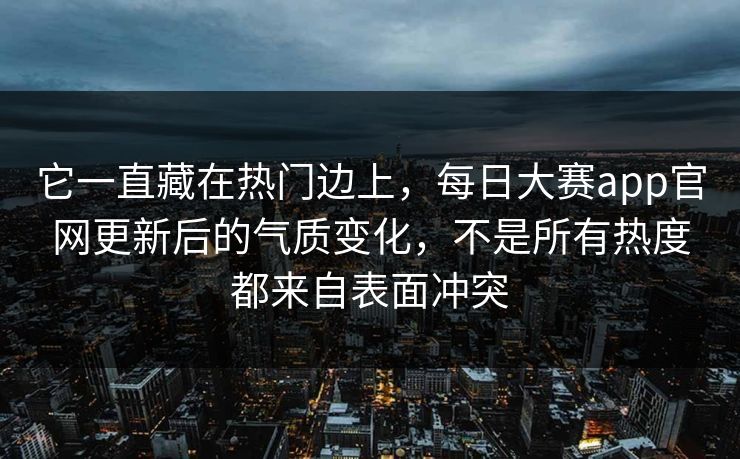 它一直藏在热门边上，每日大赛app官网更新后的气质变化，不是所有热度都来自表面冲突