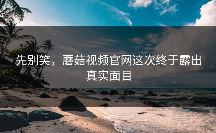 先别笑，蘑菇视频官网这次终于露出真实面目