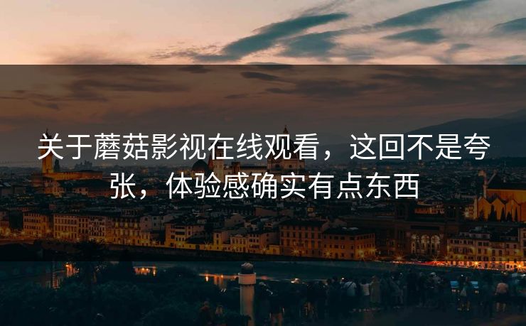 关于蘑菇影视在线观看，这回不是夸张，体验感确实有点东西