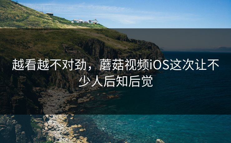 越看越不对劲，蘑菇视频iOS这次让不少人后知后觉