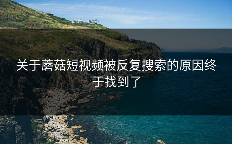 关于蘑菇短视频被反复搜索的原因终于找到了