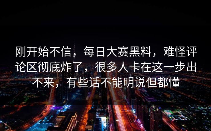 刚开始不信，每日大赛黑料，难怪评论区彻底炸了，很多人卡在这一步出不来，有些话不能明说但都懂