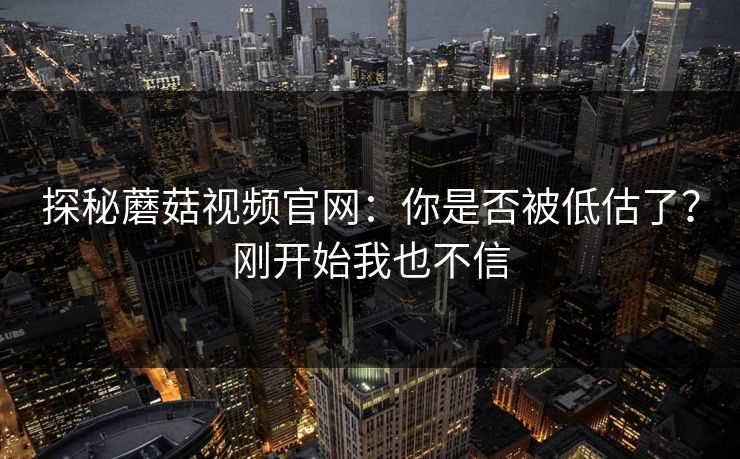 探秘蘑菇视频官网：你是否被低估了？刚开始我也不信