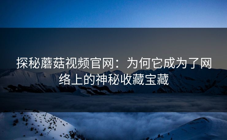 探秘蘑菇视频官网：为何它成为了网络上的神秘收藏宝藏