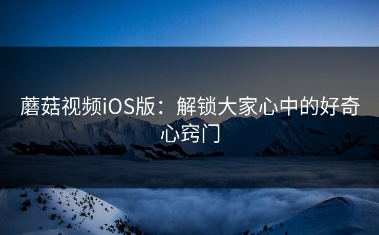 蘑菇视频iOS版：解锁大家心中的好奇心窍门
