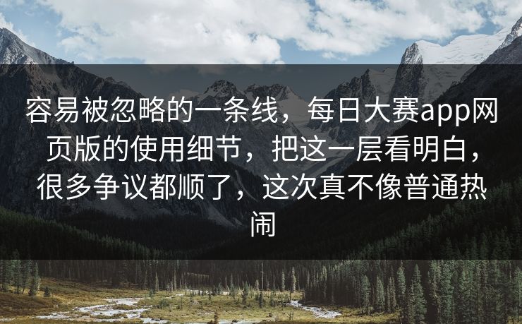 容易被忽略的一条线，每日大赛app网页版的使用细节，把这一层看明白，很多争议都顺了，这次真不像普通热闹