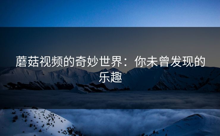 蘑菇视频的奇妙世界：你未曾发现的乐趣