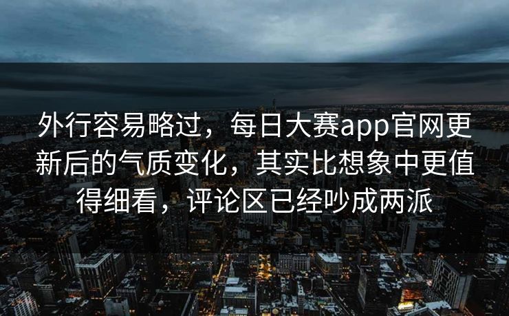 外行容易略过，每日大赛app官网更新后的气质变化，其实比想象中更值得细看，评论区已经吵成两派