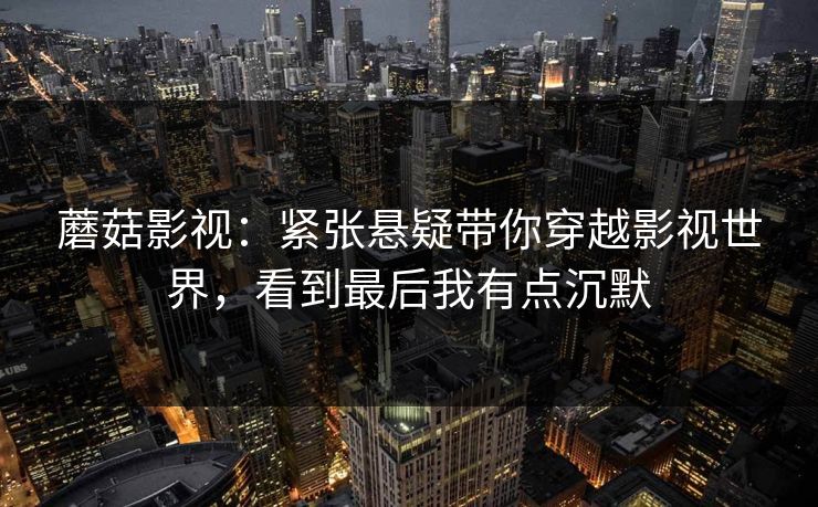 蘑菇影视：紧张悬疑带你穿越影视世界，看到最后我有点沉默