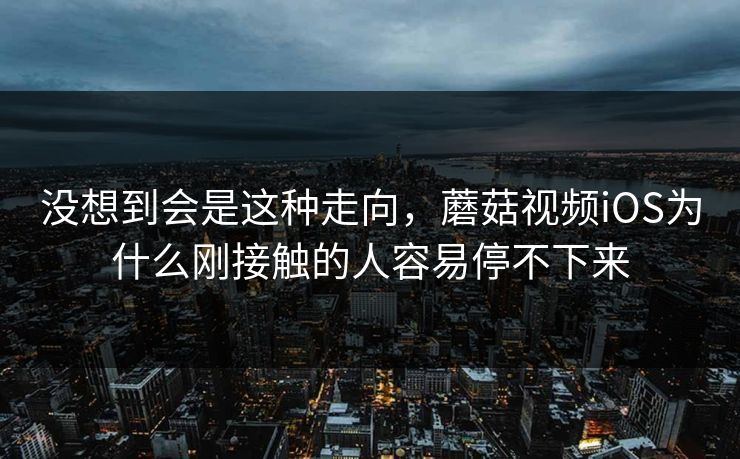 没想到会是这种走向，蘑菇视频iOS为什么刚接触的人容易停不下来