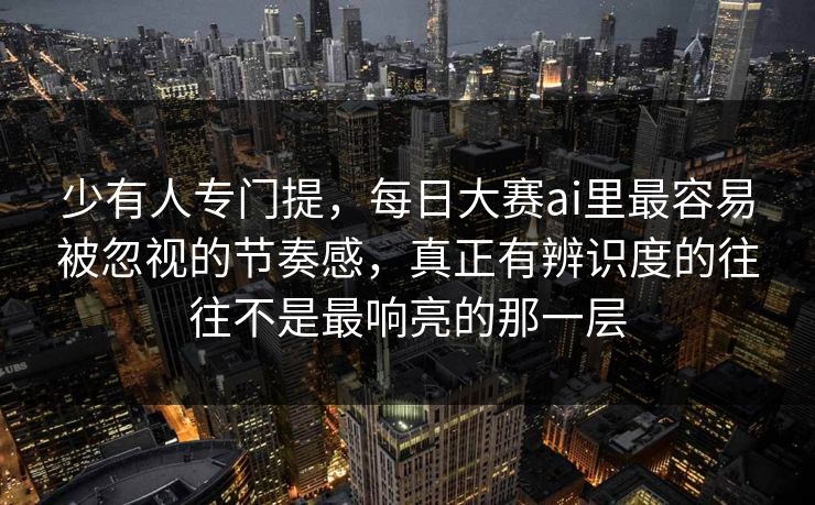 少有人专门提，每日大赛ai里最容易被忽视的节奏感，真正有辨识度的往往不是最响亮的那一层