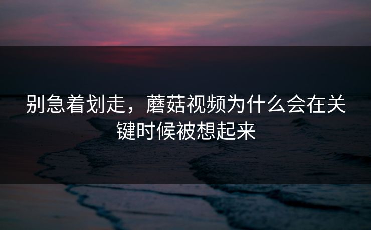 别急着划走，蘑菇视频为什么会在关键时候被想起来