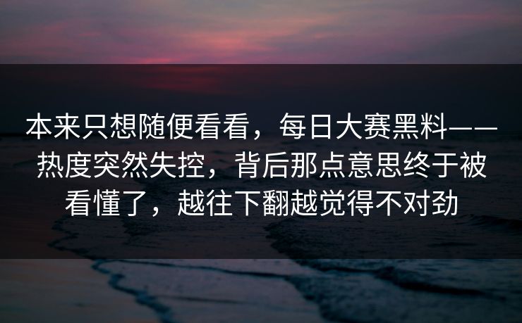 本来只想随便看看，每日大赛黑料——热度突然失控，背后那点意思终于被看懂了，越往下翻越觉得不对劲