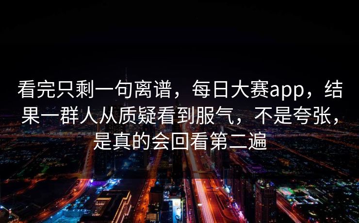 看完只剩一句离谱，每日大赛app，结果一群人从质疑看到服气，不是夸张，是真的会回看第二遍