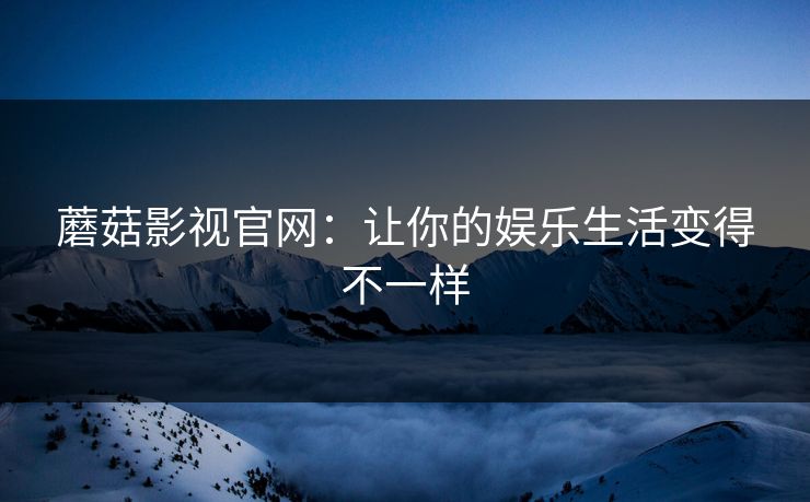 蘑菇影视官网：让你的娱乐生活变得不一样
