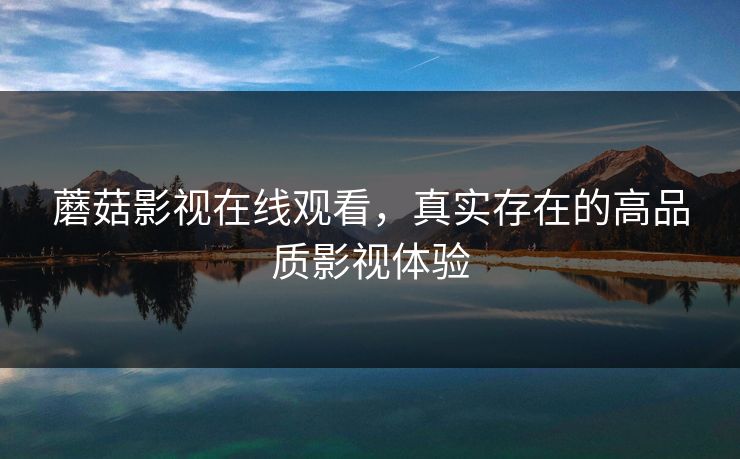 蘑菇影视在线观看，真实存在的高品质影视体验