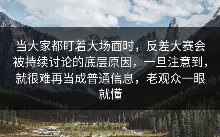 当大家都盯着大场面时，反差大赛会被持续讨论的底层原因，一旦注意到，就很难再当成普通信息，老观众一眼就懂