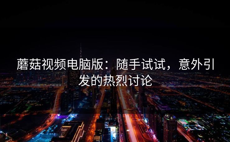 蘑菇视频电脑版：随手试试，意外引发的热烈讨论
