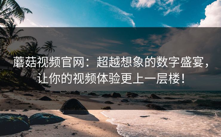 蘑菇视频官网：超越想象的数字盛宴，让你的视频体验更上一层楼！