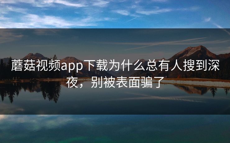 蘑菇视频app下载为什么总有人搜到深夜，别被表面骗了