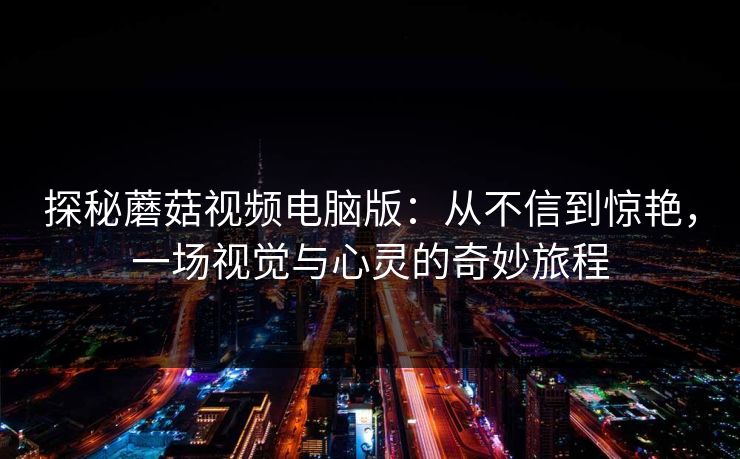 探秘蘑菇视频电脑版：从不信到惊艳，一场视觉与心灵的奇妙旅程