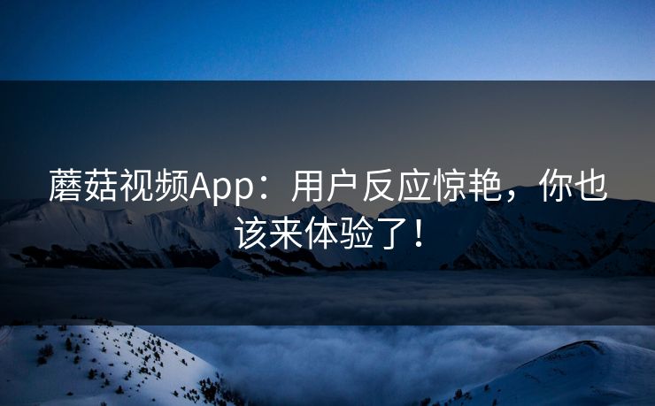 蘑菇视频App：用户反应惊艳，你也该来体验了！