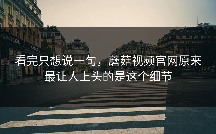 看完只想说一句，蘑菇视频官网原来最让人上头的是这个细节