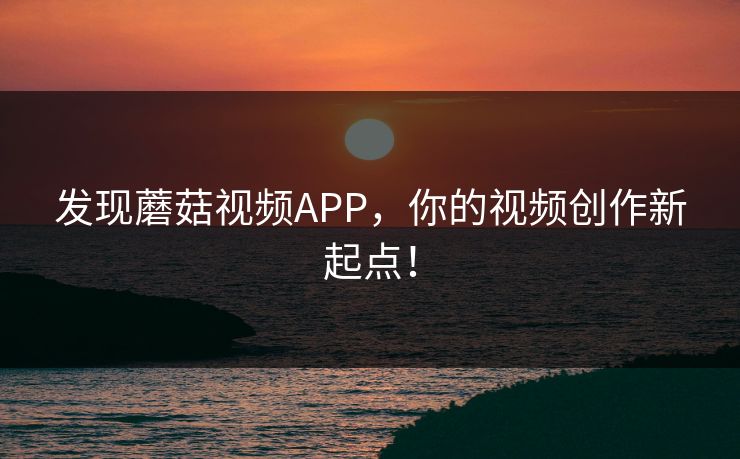 发现蘑菇视频APP，你的视频创作新起点！