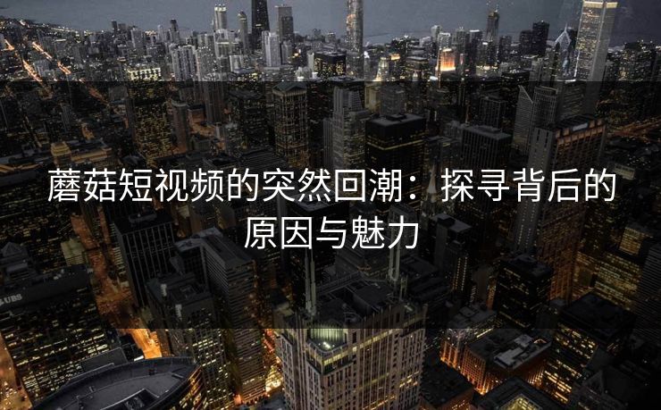 蘑菇短视频的突然回潮：探寻背后的原因与魅力