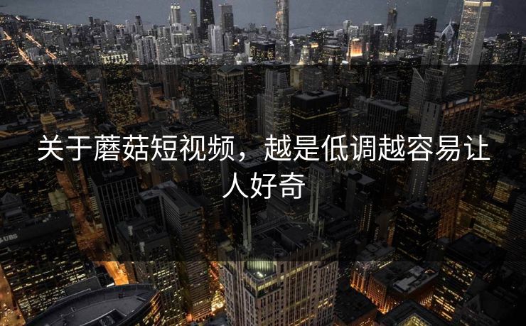 关于蘑菇短视频，越是低调越容易让人好奇
