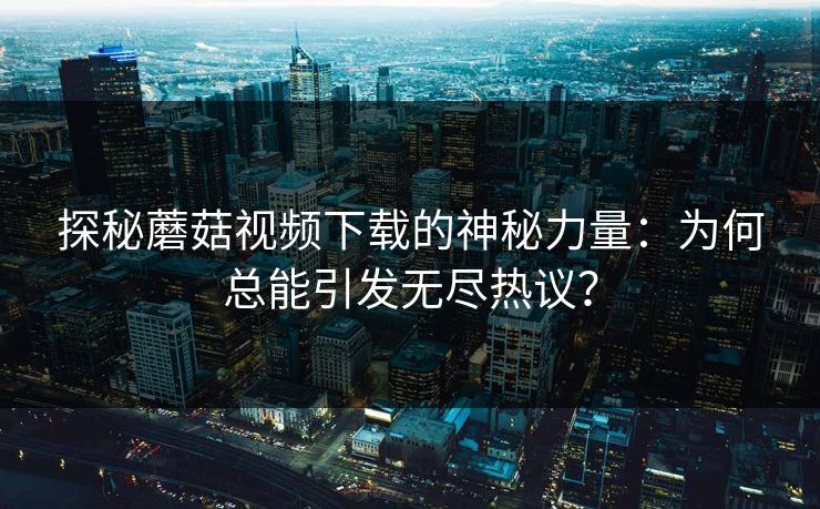 探秘蘑菇视频下载的神秘力量：为何总能引发无尽热议？