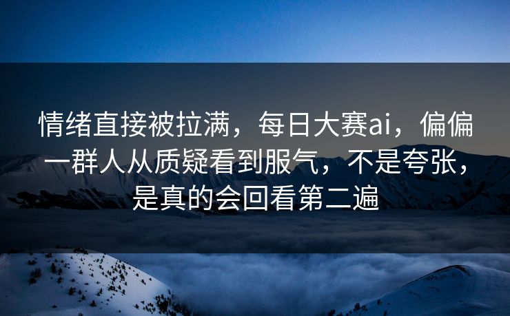 情绪直接被拉满，每日大赛ai，偏偏一群人从质疑看到服气，不是夸张，是真的会回看第二遍