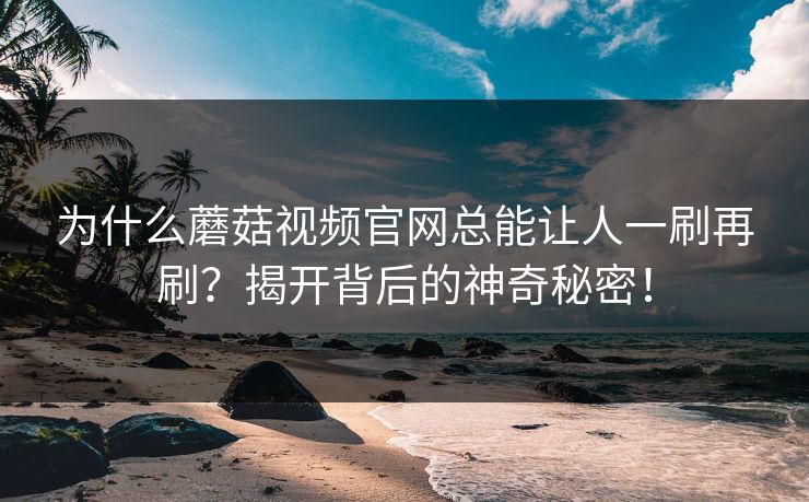 为什么蘑菇视频官网总能让人一刷再刷？揭开背后的神奇秘密！