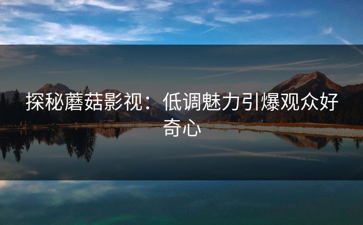探秘蘑菇影视：低调魅力引爆观众好奇心