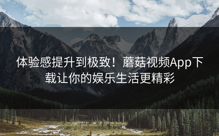 体验感提升到极致！蘑菇视频App下载让你的娱乐生活更精彩