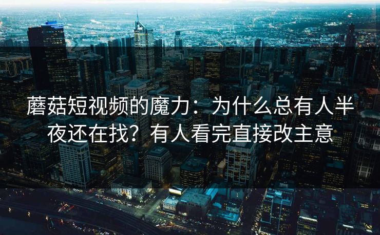 蘑菇短视频的魔力：为什么总有人半夜还在找？有人看完直接改主意