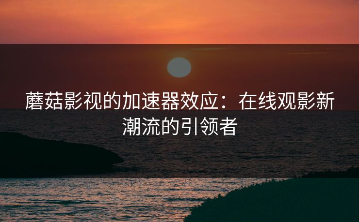 蘑菇影视的加速器效应：在线观影新潮流的引领者