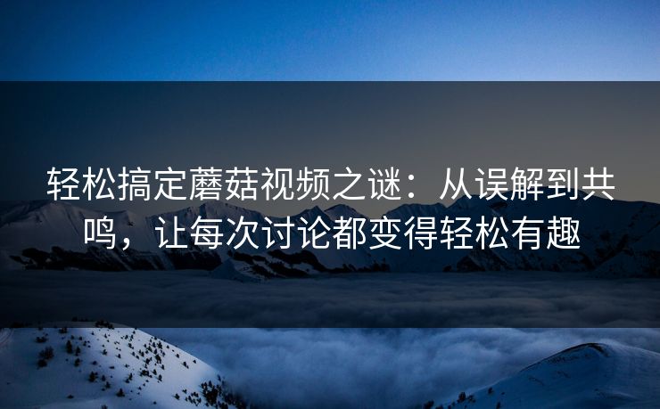 轻松搞定蘑菇视频之谜：从误解到共鸣，让每次讨论都变得轻松有趣