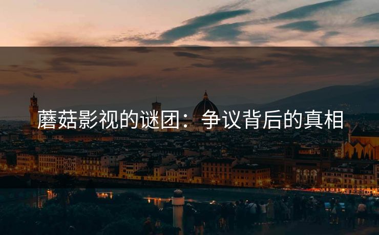 蘑菇影视的谜团：争议背后的真相