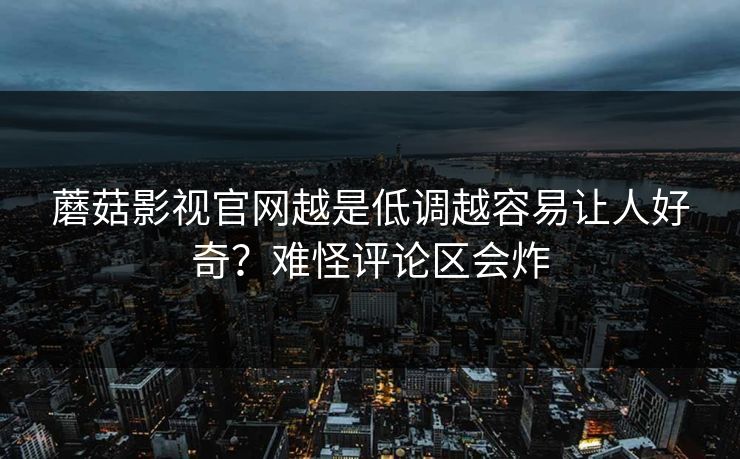 蘑菇影视官网越是低调越容易让人好奇？难怪评论区会炸