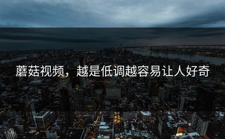 蘑菇视频，越是低调越容易让人好奇