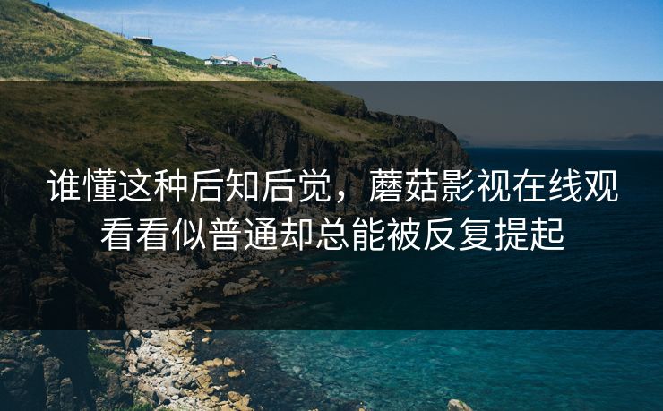 谁懂这种后知后觉，蘑菇影视在线观看看似普通却总能被反复提起
