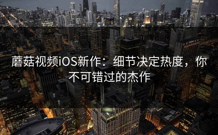 蘑菇视频iOS新作：细节决定热度，你不可错过的杰作