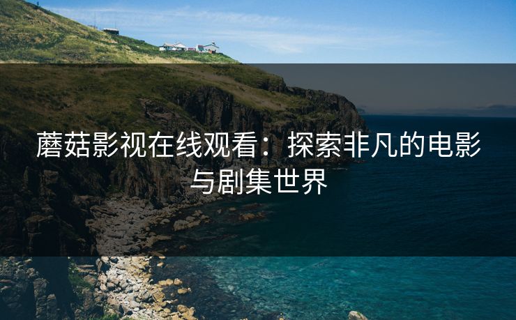 蘑菇影视在线观看：探索非凡的电影与剧集世界