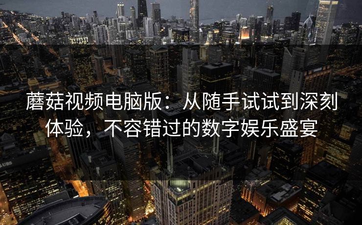 蘑菇视频电脑版：从随手试试到深刻体验，不容错过的数字娱乐盛宴