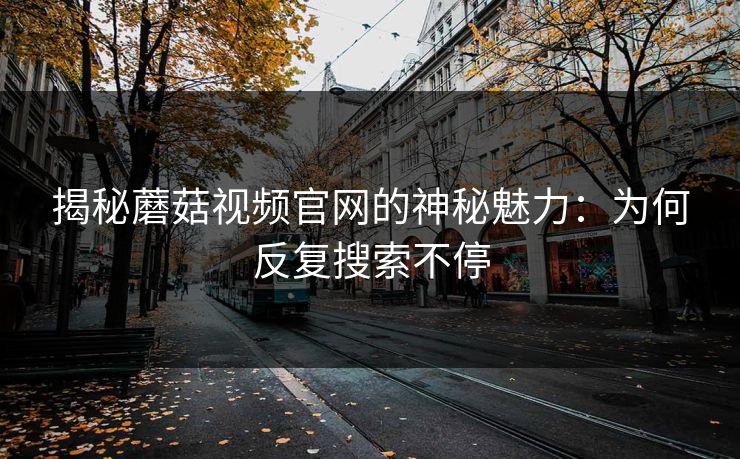 揭秘蘑菇视频官网的神秘魅力：为何反复搜索不停