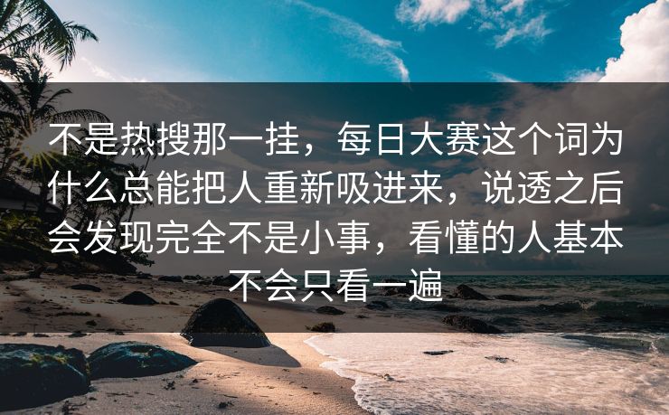 不是热搜那一挂，每日大赛这个词为什么总能把人重新吸进来，说透之后会发现完全不是小事，看懂的人基本不会只看一遍