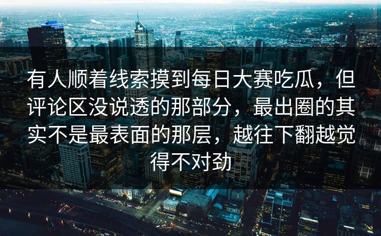 有人顺着线索摸到每日大赛吃瓜，但评论区没说透的那部分，最出圈的其实不是最表面的那层，越往下翻越觉得不对劲