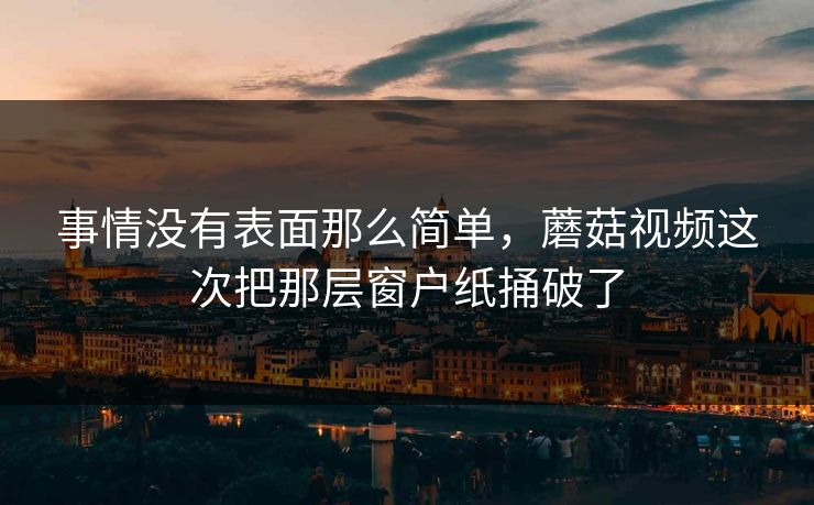 事情没有表面那么简单，蘑菇视频这次把那层窗户纸捅破了
